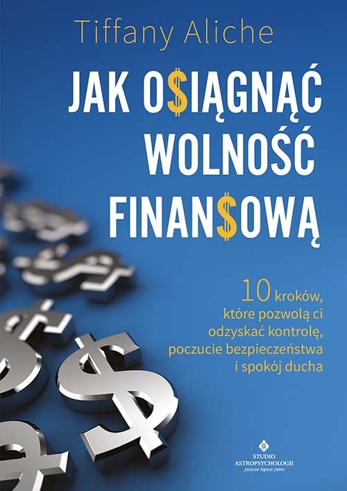 Jak osiągnąć wolność finansową. 10 kroków, które pozwolą ci odzyskać kontrolę, poczucie bezpieczeństwa i spokój ducha